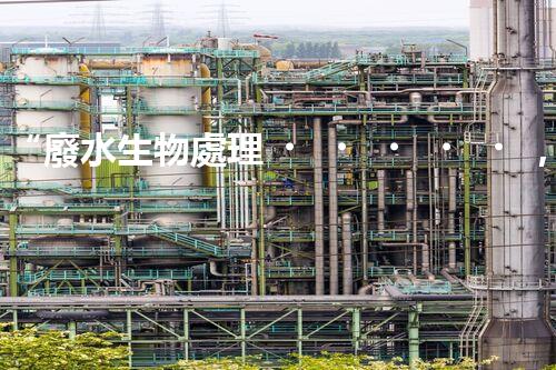 “廢水生物處理，旨在凈化水源，守護碧水藍天”